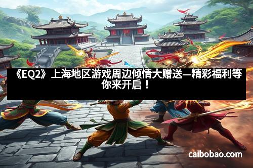 《EQ2》上海地区游戏周边倾情大赠送—精彩福利等你来开启！