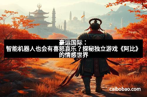 豪运国际：智能机器人也会有喜怒哀乐？探秘独立游戏《阿比》的情感世界